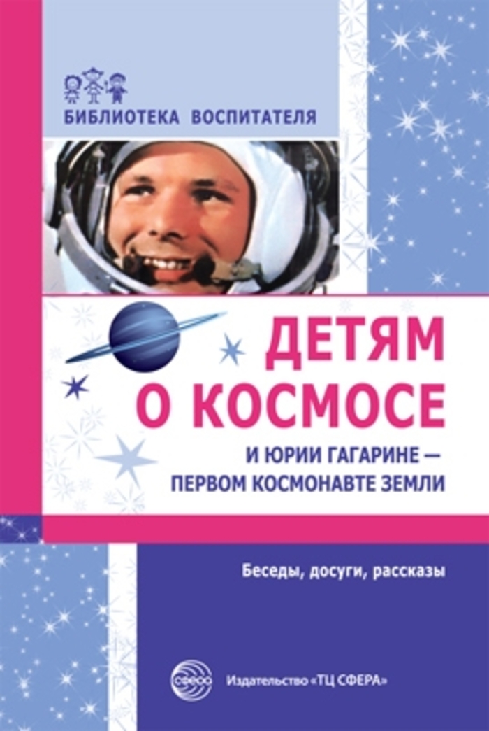 

Детям о космосе и Юрии Гагарине - первом космонавте Земли: Беседы, досуги, рассказы
